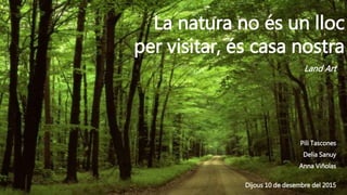 La natura no és un lloc
per visitar, és casa nostra
Pili Tascones
Delia Sanuy
Anna Viñolas
Dijous 10 de desembre del 2015
Land Art
 