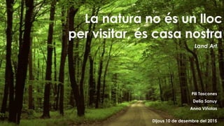 La natura no és un lloc
per visitar, és casa nostra
Pili Tascones
Delia Sanuy
Anna Viñolas
Dijous 10 de desembre del 2015
Land Art
 