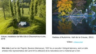 Nils Udo (Lauf an der Pegnitz, Baviera (Alemanya), 1937 és un escultor i fotògraf alemany, sent un dels
artistes més repre...