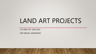 LAND ART PROJECTS
5ºA AND 5ºB JUNE 2016
CEIP MIGUEL HERNÁNDEZ
 