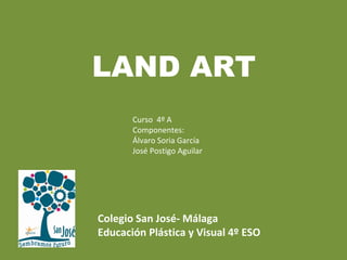 LAND ART
Curso 4º A
Componentes:
Álvaro Soria García
José Postigo Aguilar
Colegio San José- Málaga
Educación Plástica y Visual 4º ESO
 