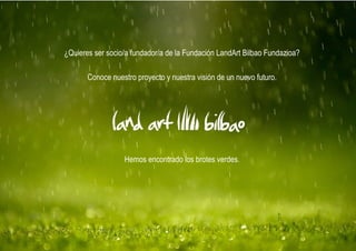 ¿Quieres ser socio/a fundador/a de la Fundación LandArt Bilbao Fundazioa?

       Conoce nuestro proyecto y nuestra visión de un nuevo futuro.




                  Hemos encontrado los brotes verdes.
 