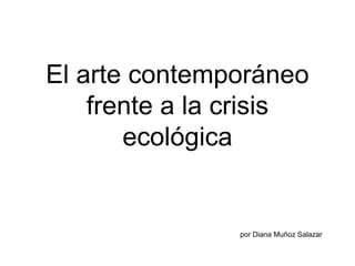 El arte contemporáneo
frente a la crisis
ecológica
por Diana Muñoz Salazar
 