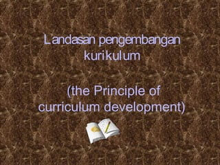 Landasan pengembangan
kurikulum
((the Principle of
curriculum development)
 