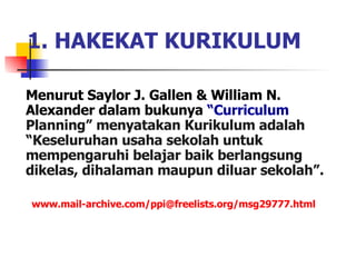 Menurut Saylor J. Gallen & William N. Alexander dalam bukunya  “Curriculum  Planning” menyatakan Kurikulum adalah “Keseluruhan usaha sekolah untuk mempengaruhi belajar baik berlangsung dikelas, dihalaman maupun diluar sekolah”. www.mail-archive.com/ppi@freelists.org/msg29777.html 1. HAKEKAT KURIKULUM 