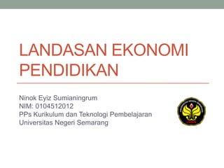 LANDASAN EKONOMI
PENDIDIKAN
Ninok Eyiz Sumianingrum
NIM: 0104512012
PPs Kurikulum dan Teknologi Pembelajaran
Universitas Negeri Semarang
 