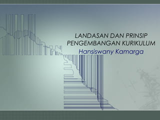 LANDASAN DAN PRINSIP
PENGEMBANGAN KURIKULUM
   Hansiswany Kamarga
 