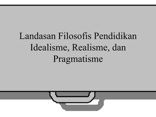Landasan Filosofis Pendidikan
Idealisme, Realisme, dan
Pragmatisme
 