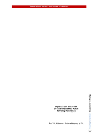 BAHRUR ROSYIDI DURAISY | EDUCATIONAL TECHNOLOGY
TeknologiPendidikan–EducationalTechnoligy
32
Diperiksa dan dinilai oleh
Dosen Pembina Mata Kuliah
Teknologi Pendidikan
Prof. Dr. I Nyoman Sudana Degeng, M.Pd.
 