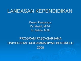 LANDASAN KEPENDIDIKAN
Dosen Pengampu:
Dr. Khairil, M.Pd.
Dr. Bahrin, M.Si.
PROGRAM PASCASARJANA
UNIVERSITAS MUHAMMADIYAH BENGKULU
2009
 