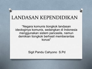LANDASAN KEPENDIDIKAN
“Negara komunis tiongkok landasan
ideologinya komunis, sedangkan di Indonesia
menggunakan sistem pancasila, namun
demikian tiongkok berhasil memberantas
korusi”
Sigit Pandu Cahyono S.Pd
 