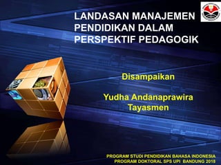 PROGRAM STUDI PENDIDIKAN BAHASA INDONESIA
PROGRAM DOKTORAL SPS UPI BANDUNG 2018
LANDASAN MANAJEMEN
PENDIDIKAN DALAM
PERSPEKTIF PEDAGOGIK
Disampaikan
Yudha Andanaprawira
Tayasmen
 