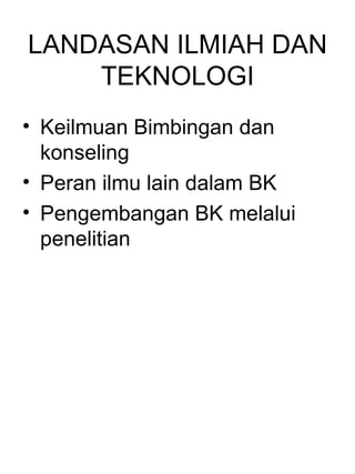 LANDASAN ILMIAH DAN
    TEKNOLOGI
• Keilmuan Bimbingan dan
  konseling
• Peran ilmu lain dalam BK
• Pengembangan BK melalui
  penelitian
 