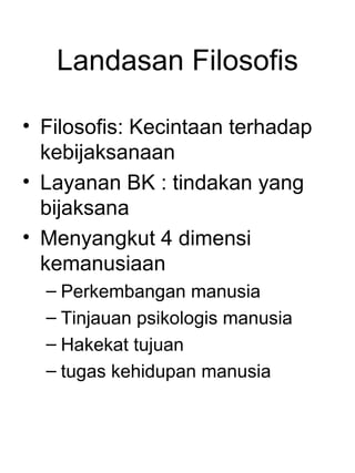 Landasan Filosofis

• Filosofis: Kecintaan terhadap
  kebijaksanaan
• Layanan BK : tindakan yang
  bijaksana
• Menyangkut 4 dimensi
  kemanusiaan
  – Perkembangan manusia
  – Tinjauan psikologis manusia
  – Hakekat tujuan
  – tugas kehidupan manusia
 