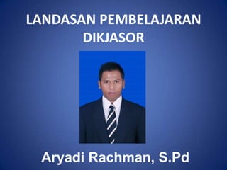 LANDASAN PEMBELAJARAN
DIKJASOR
Aryadi Rachman, S.Pd
 