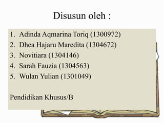 Disusun oleh :
1.
2.
3.
4.
5.

Adinda Aqmarina Toriq (1300972)
Dhea Hajaru Maredita (1304672)
Novitiara (1304146)
Sarah Fauzia (1304563)
Wulan Yulian (1301049)

Pendidikan Khusus/B

 