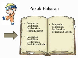 Pokok Bahasan
• Pengertian
Pendidikan
Berdasarkan
Ruang Lingkup
• Pengertian
Pendidikan
Berdasarkan
Pendekatan Ilmiah

• Pengertian
Pendidikan
Berdasarkan
Pendekatan Sistem

 