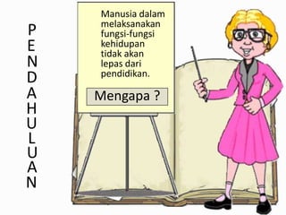 P
E
N
D
A
H
U
L
U
A
N

Manusia dalam
melaksanakan
fungsi-fungsi
kehidupan
tidak akan
lepas dari
pendidikan.

Mengapa ?

 