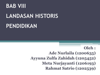 BAB VIII
LANDASAN HISTORIS
PENDIDIKAN
Oleh :
Ade Nurlaila (1200635)
Ayyuna Zulfa Zahidah (1205452)
Meta Nurjayanti (1206193)
Rahmat Satrio (1202539)
 