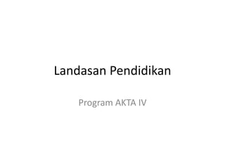 Landasan Pendidikan
Program AKTA IV
 