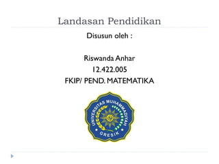 Landasan Pendidikan
      Disusun oleh :

       Riswanda Anhar
         12.422.005
 FKIP/ PEND. MATEMATIKA
 