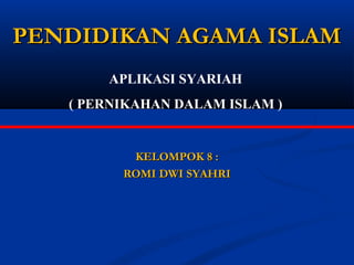 PENDIDIKAN AGAMA ISLAM
APLIKASI SYARIAH
( PERNIKAHAN DALAM ISLAM )

KELOMPOK 8 :
ROMI DWI SYAHRI

 