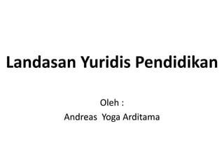 Landasan Yuridis Pendidikan
Oleh :
Andreas Yoga Arditama
 