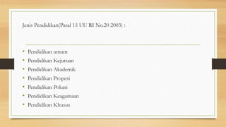 Jenis Pendidikan(Pasal 15 UU RI No.20 2003) :
• Pendidikan umum
• Pendidikan Kejuruan
• Pendidikan Akademik
• Pendidikan Propesi
• Pendidikan Pokasi
• Pendidikan Keagamaan
• Pendidikan Khusus
 