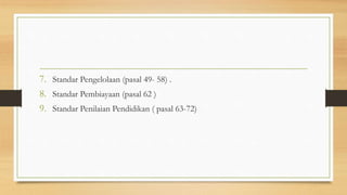 7. Standar Pengelolaan (pasal 49- 58) .
8. Standar Pembiayaan (pasal 62 )
9. Standar Penilaian Pendidikan ( pasal 63-72)
 