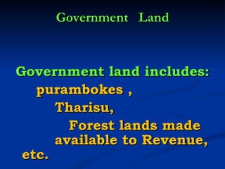 Government  Land Government land includes: purambokes ,   Tharisu,   Forest lands made  available to Revenue, etc. 