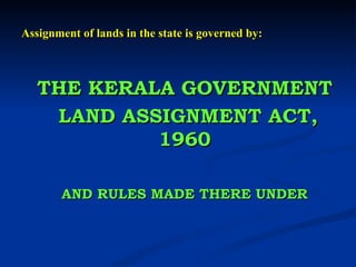 Assignment of lands in the state is governed by: THE KERALA GOVERNMENT   LAND ASSIGNMENT ACT, 1960 AND RULES MADE THERE UNDER 