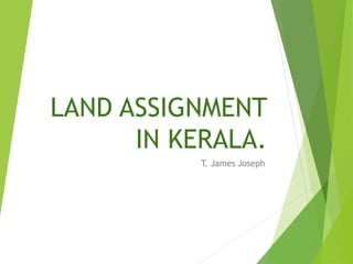 LAND ASSIGNMENT
IN KERALA.
T. James Joseph
 