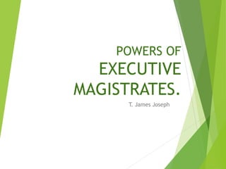 POWERS OF
EXECUTIVE
MAGISTRATES.
T. James Joseph
 
