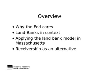 Overview

• Why the Fed cares
• Land Banks in context
• Applying the land bank model in
  Massachusetts
• Receivership as an alternative
 