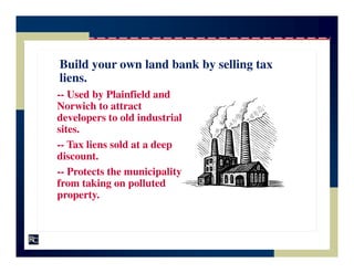 Build your own land bank by selling tax
liens.
-- Used by Plainfield and
Norwich to attract
developers to old industrial
sites.
-- Tax liens sold at a deep
discount.
-- Protects the municipality
from taking on polluted
property.
 