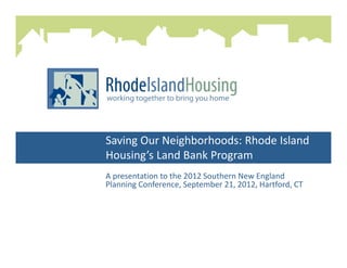 Saving Our Neighborhoods: Rhode Island
Housing’s Land Bank Program
A presentation to the 2012 Southern New England
Planning Conference, September 21, 2012, Hartford, CT
 