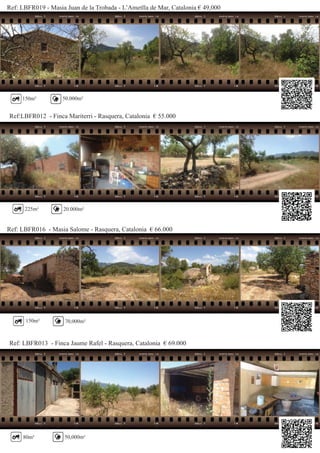 Ref: LBFR019 - Masia Juan de la Trobada - L’Ametlla de Mar, Catalonia € 49,000
Ref:LBFR012 - Finca Mariterri - Rasquera, Catalonia € 55.000
50.000m²
20.000m²
Ref: LBFR016 - Masia Salome - Rasquera, Catalonia € 66.000
Ref: LBFR013 - Finca Jaume Rafel - Rasquera, Catalonia € 69.000
150m² 70,000m²
50,000m²80m²
150m²
225m²
 