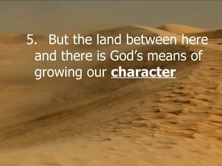 5. But the land between here and there is God’s means of growing our  character 