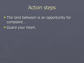 Action steps The land between is an opportunity for complaint… Guard your heart.  