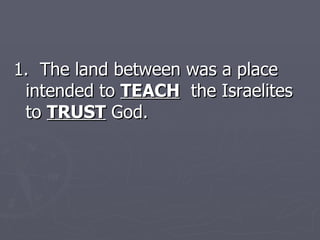 1.  The land between was a place intended to  TEACH   the Israelites to  TRUST  God.  