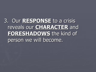 3.  Our  RESPONSE  to a crisis reveals our  CHARACTER  and  FORESHADOWS  the kind of person we will become.  
