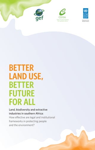BETTER 
LAND USE, 
BETTER 
FUTURE 
FOR ALL 
Land, biodiversity and extractive 
industries in southern Africa: 
How effective are legal and institutional 
frameworks in protecting people 
and the environment? 
 