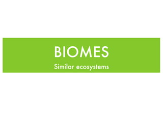 BIOMES
Similar ecosystems
 