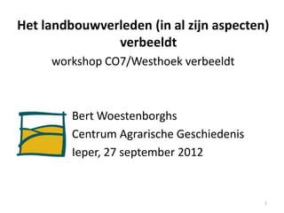 Het landbouwverleden (in al zijn aspecten)
               verbeeldt
     workshop CO7/Westhoek verbeeldt



         Bert Woestenborghs
         Centrum Agrarische Geschiedenis
         Ieper, 27 september 2012


                                           1
 