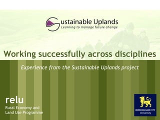 Working successfully across disciplines
                     Experience from the Sustainable Uplands project




   relu
  Rural Economy and
relu Use Programme
  Land
Rural Economy and
Land Use Programme
 