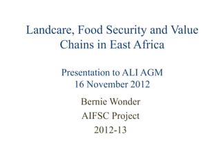 Landcare, Food Security and Value
      Chains in East Africa

      Presentation to ALI AGM
         16 November 2012
          Bernie Wonder
          AIFSC Project
             2012-13
 