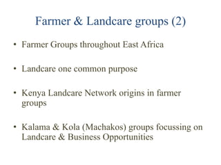 Farmer & Landcare groups (2)
• Farmer Groups throughout East Africa

• Landcare one common purpose

• Kenya Landcare Netwo...
