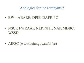 Apologies for the acronyms!!

• BW – ABARE, DPIE, DAFF, PC

• NSCP, FWRAAP, NLP, NHT, NAP, MDBC,
  WSSD

• AIFSC (www.acia...