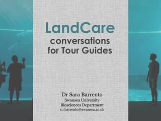 LandCare
conversations
for Tour Guides
Dr Sara Barrento
Swansea University
Biosciences Department
s.i.barrento@swansea.ac.uk
 