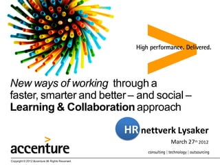 New ways of working through a
faster, smarter and better – and social –
Learning & Collaboration approach

                                                  HR nettverk Lysaker
                                                            March 27th 2012

Copyright © 2012 Accenture All Rights Reserved.
 
